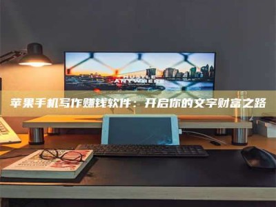 洛阳苹果手机写作赚钱软件：开启你的文字财富之路