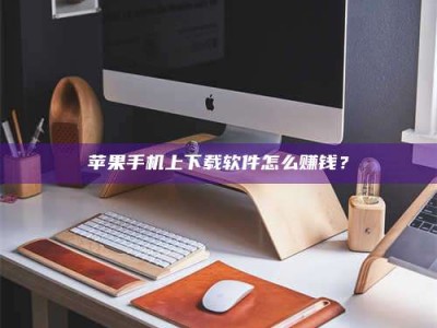洛阳苹果手机上下载软件怎么赚钱？