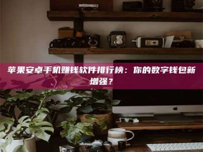 洛阳苹果安卓手机赚钱软件排行榜：你的数字钱包新增强？