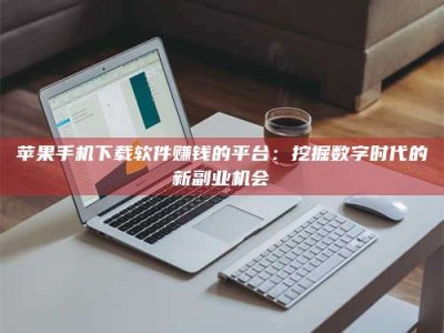 洛阳苹果手机下载软件赚钱的平台：挖掘数字时代的新副业机会