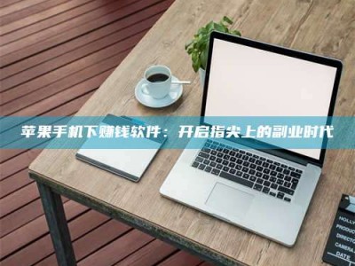 洛阳苹果手机下赚钱软件：开启指尖上的副业时代